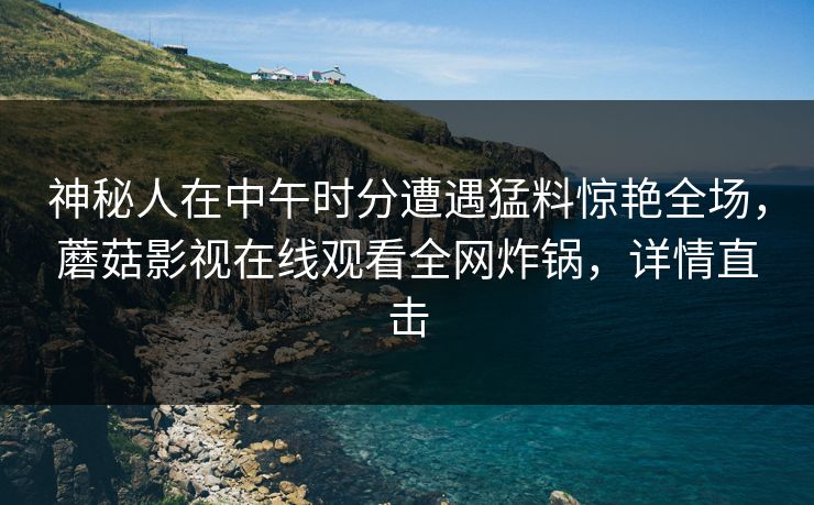 神秘人在中午时分遭遇猛料惊艳全场，蘑菇影视在线观看全网炸锅，详情直击