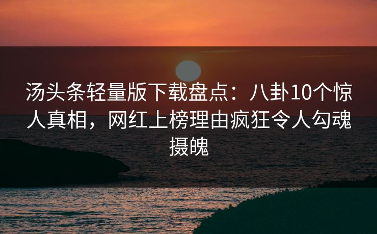 汤头条轻量版下载盘点：八卦10个惊人真相，网红上榜理由疯狂令人勾魂摄魄
