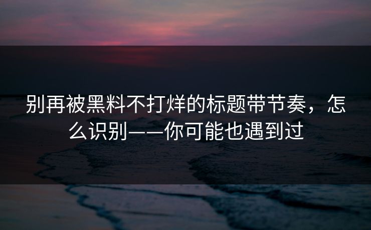 别再被黑料不打烊的标题带节奏，怎么识别——你可能也遇到过