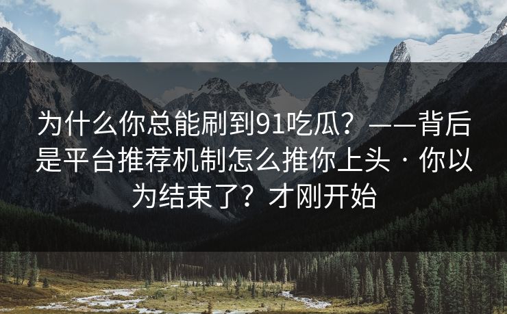 为什么你总能刷到91吃瓜?——背后是平台推荐机制怎么推你上头 · 你以为结束了?才刚开始 为什么你总能刷到91吃瓜?——背后是平台推荐机制怎么推你上头 · 你以为结束了?才刚开始