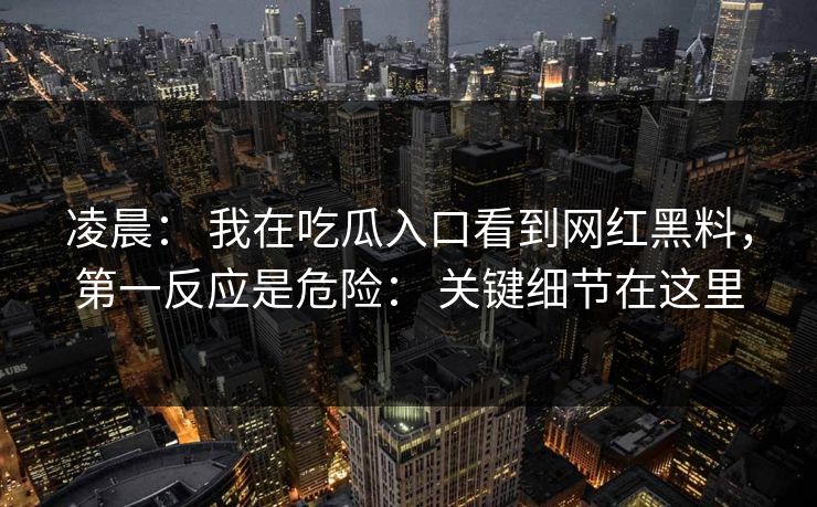 凌晨： 我在吃瓜入口看到网红黑料，第一反应是危险： 关键细节在这里