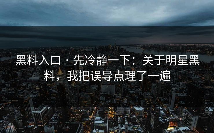黑料入口 · 先冷静一下：关于明星黑料，我把误导点理了一遍