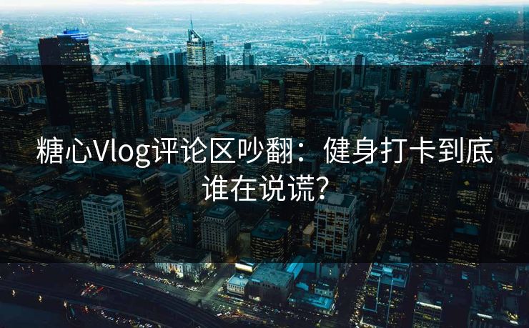 糖心Vlog评论区吵翻：健身打卡到底谁在说谎？