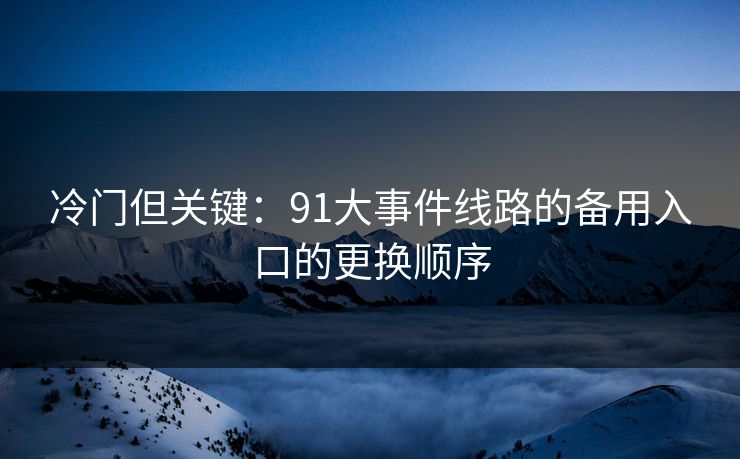 冷门但关键：91大事件线路的备用入口的更换顺序